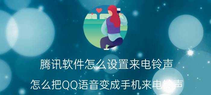 腾讯软件怎么设置来电铃声 怎么把QQ语音变成手机来电铃声？